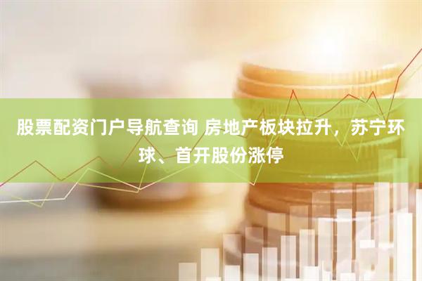 股票配资门户导航查询 房地产板块拉升，苏宁环球、首开股份涨停