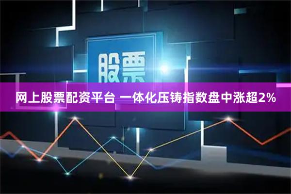 网上股票配资平台 一体化压铸指数盘中涨超2%