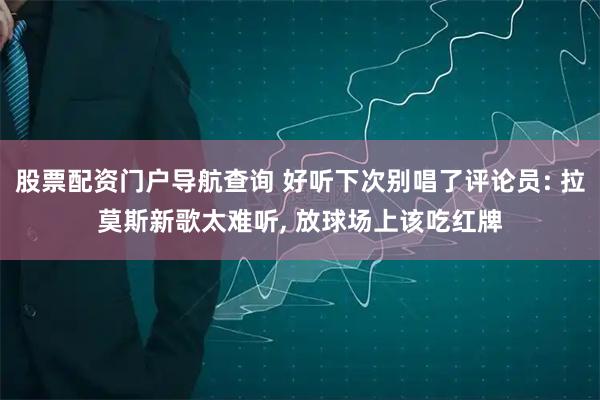 股票配资门户导航查询 好听下次别唱了评论员: 拉莫斯新歌太难听, 放球场上该吃红牌