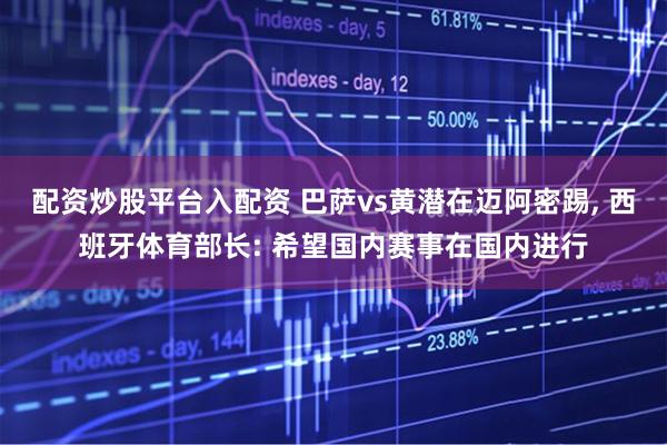 配资炒股平台入配资 巴萨vs黄潜在迈阿密踢, 西班牙体育部长: 希望国内赛事在国内进行