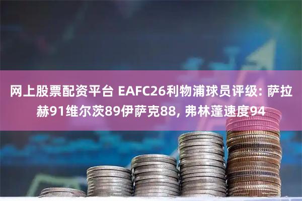 网上股票配资平台 EAFC26利物浦球员评级: 萨拉赫91维尔茨89伊萨克88, 弗林蓬速度94