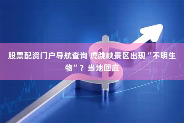 股票配资门户导航查询 虎跳峡景区出现“不明生物”？当地回应
