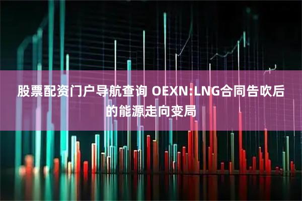 股票配资门户导航查询 OEXN:LNG合同告吹后的能源走向变局