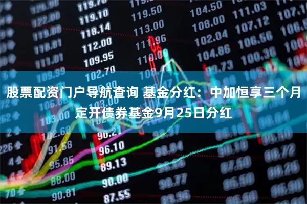 股票配资门户导航查询 基金分红：中加恒享三个月定开债券基金9月25日分红
