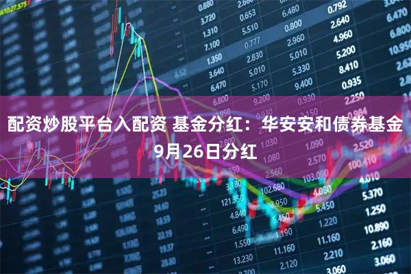 配资炒股平台入配资 基金分红：华安安和债券基金9月26日分红