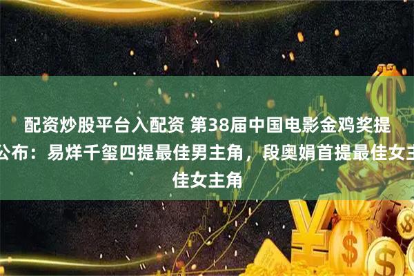 配资炒股平台入配资 第38届中国电影金鸡奖提名公布：易烊千玺四提最佳男主角，段奥娟首提最佳女主角