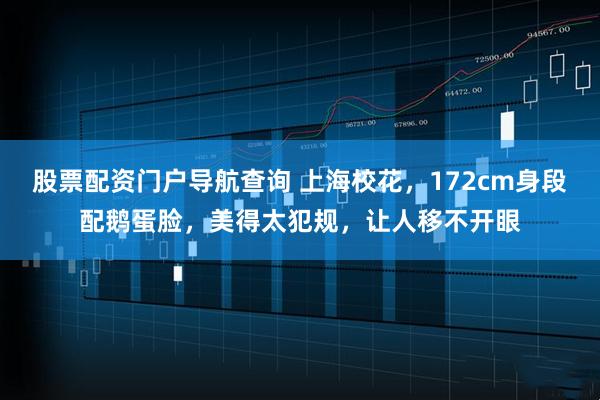 股票配资门户导航查询 上海校花，172cm身段配鹅蛋脸，美得太犯规，让人移不开眼