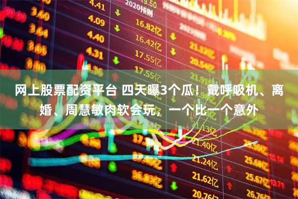 网上股票配资平台 四天曝3个瓜！戴呼吸机、离婚、周慧敏肉软会玩，一个比一个意外