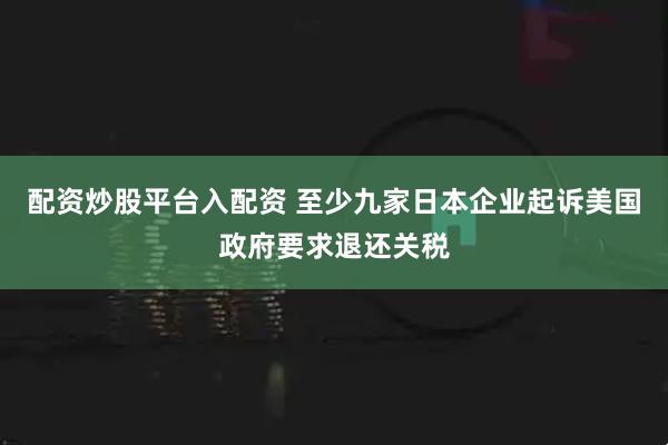 配资炒股平台入配资 至少九家日本企业起诉美国政府要求退还关税