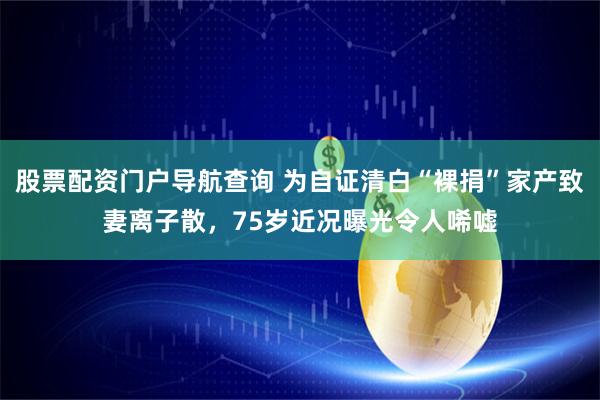 股票配资门户导航查询 为自证清白“裸捐”家产致妻离子散，75岁近况曝光令人唏嘘