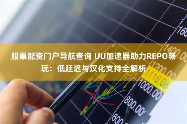 股票配资门户导航查询 UU加速器助力REPO畅玩：低延迟与汉化支持全解析