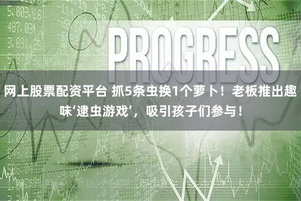 网上股票配资平台 抓5条虫换1个萝卜！老板推出趣味‘逮虫游戏’，吸引孩子们参与！