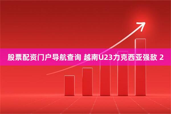 股票配资门户导航查询 越南U23力克西亚强敌 2