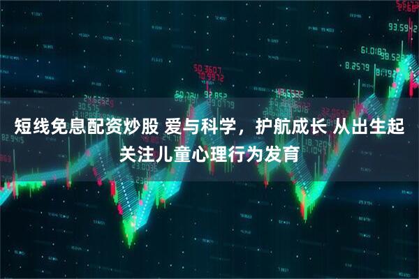 短线免息配资炒股 爱与科学，护航成长 从出生起关注儿童心理行为发育