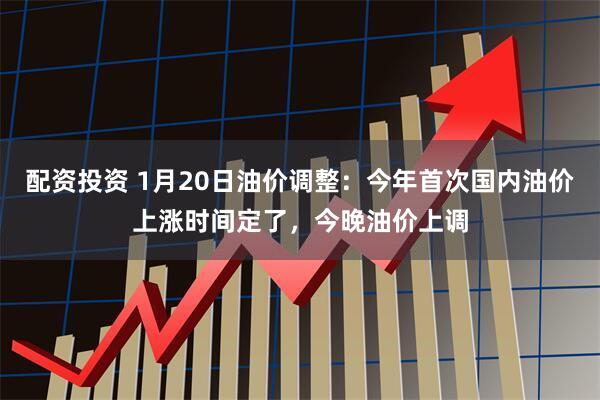 配资投资 1月20日油价调整：今年首次国内油价上涨时间定了，今晚油价上调