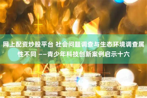 网上配资炒股平台 社会问题调查与生态环境调查属性不同 ——青少年科技创新案例启示十六