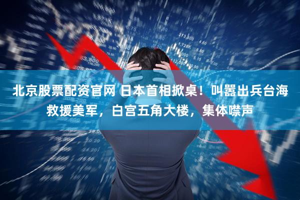 北京股票配资官网 日本首相掀桌！叫嚣出兵台海救援美军，白宫五角大楼，集体噤声