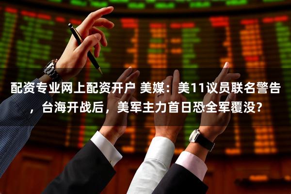 配资专业网上配资开户 美媒：美11议员联名警告，台海开战后，美军主力首日恐全军覆没？