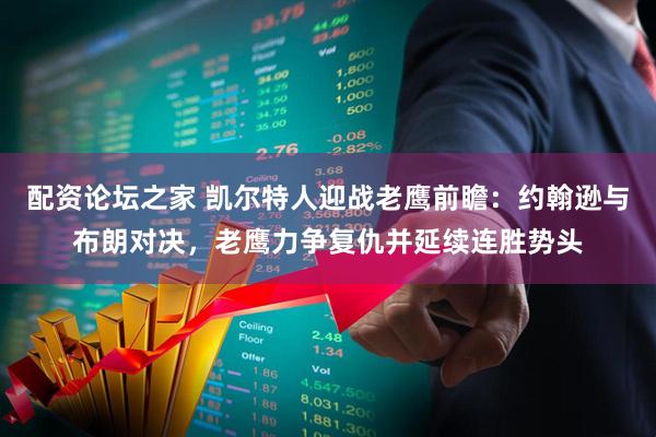 配资论坛之家 凯尔特人迎战老鹰前瞻：约翰逊与布朗对决，老鹰力争复仇并延续连胜势头