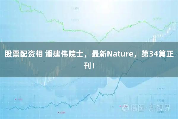 股票配资相 潘建伟院士，最新Nature，第34篇正刊！