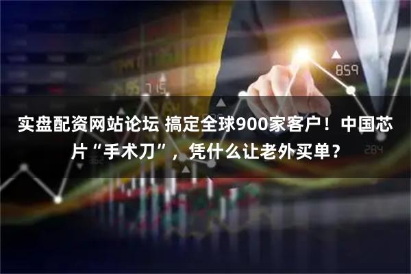 实盘配资网站论坛 搞定全球900家客户！中国芯片“手术刀”，凭什么让老外买单？