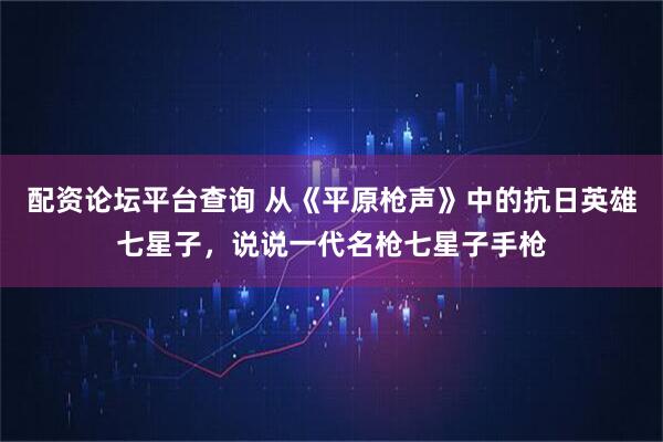 配资论坛平台查询 从《平原枪声》中的抗日英雄七星子，说说一代名枪七星子手枪