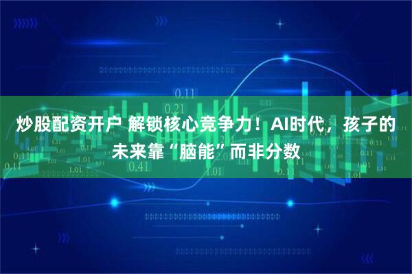 炒股配资开户 解锁核心竞争力！AI时代，孩子的未来靠“脑能”而非分数