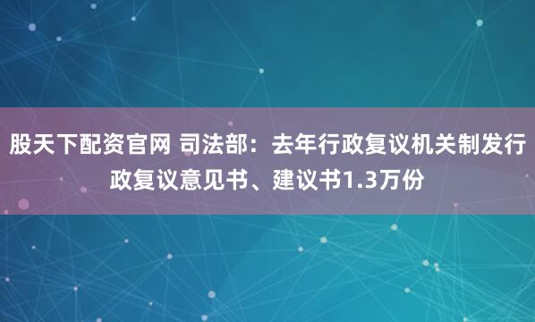 股天下配资官网 司法部：去年行政复议机关制发行政复议意见书、建议书1.3万份