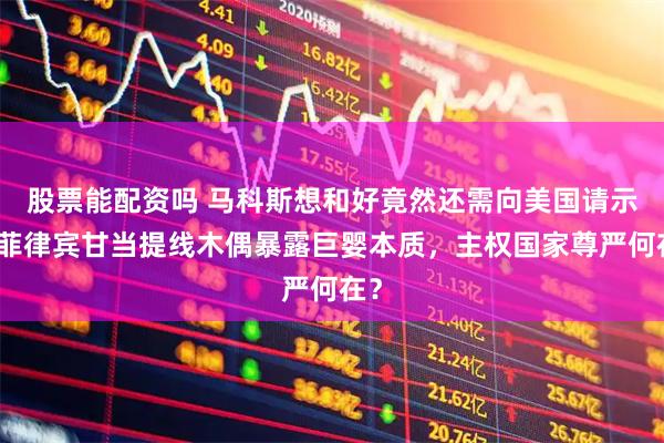 股票能配资吗 马科斯想和好竟然还需向美国请示，菲律宾甘当提线木偶暴露巨婴本质，主权国家尊严何在？