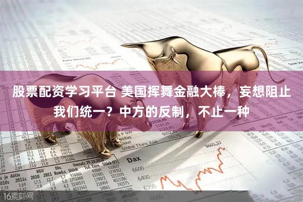 股票配资学习平台 美国挥舞金融大棒，妄想阻止我们统一？中方的反制，不止一种