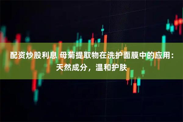 配资炒股利息 母菊提取物在洗护面膜中的应用：天然成分，温和护肤