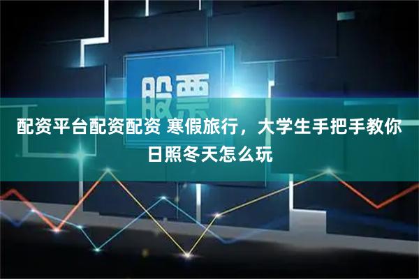 配资平台配资配资 寒假旅行，大学生手把手教你日照冬天怎么玩