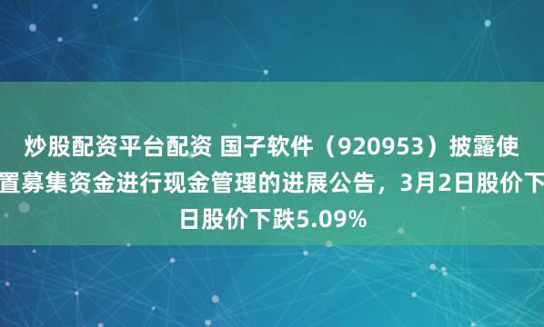 炒股配资平台配资 国子软件（920953）披露使用部分闲置募集资金进行现金管理的进展公告，3月2日股价下跌5.09%