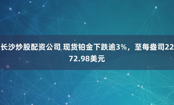 长沙炒股配资公司 现货铂金下跌逾3%，至每盎司2272.98美元
