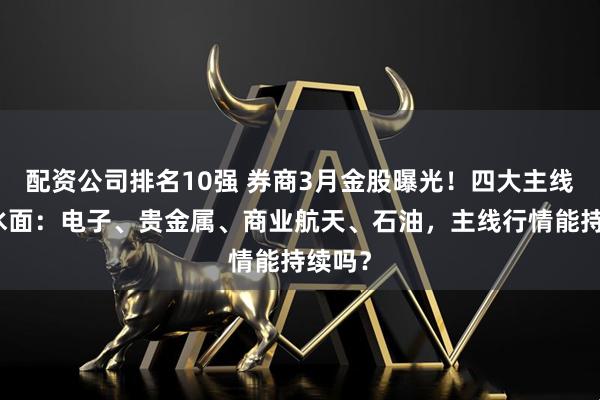 配资公司排名10强 券商3月金股曝光！四大主线浮出水面：电子、贵金属、商业航天、石油，主线行情能持续吗？