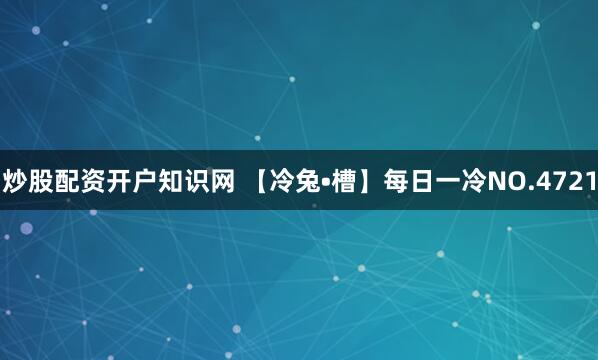 炒股配资开户知识网 【冷兔•槽】每日一冷NO.4721