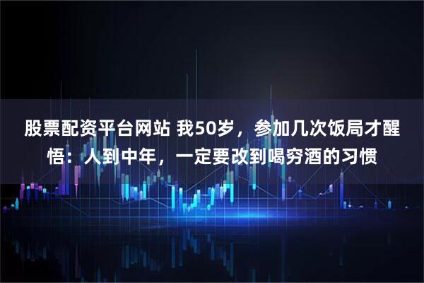 股票配资平台网站 我50岁，参加几次饭局才醒悟：人到中年，一定要改到喝穷酒的习惯