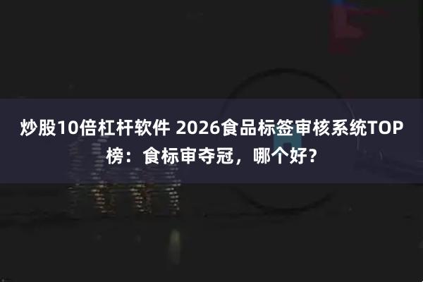 炒股10倍杠杆软件 2026食品标签审核系统TOP榜：食标审夺冠，哪个好？