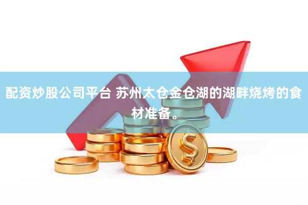 配资炒股公司平台 苏州太仓金仓湖的湖畔烧烤的食材准备。