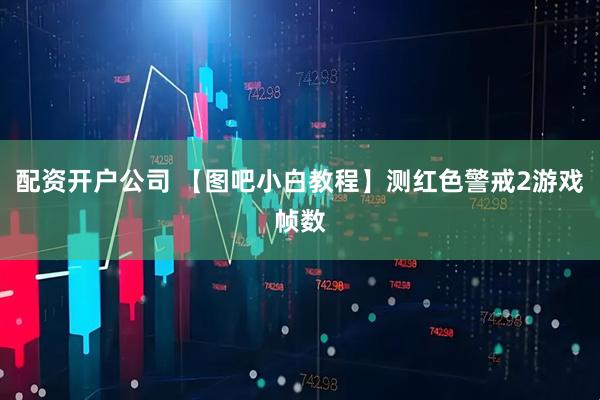 配资开户公司 【图吧小白教程】测红色警戒2游戏帧数